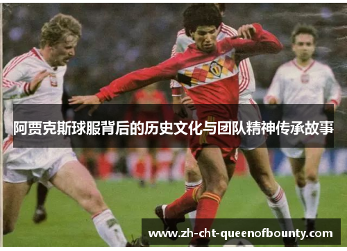 阿贾克斯球服背后的历史文化与团队精神传承故事